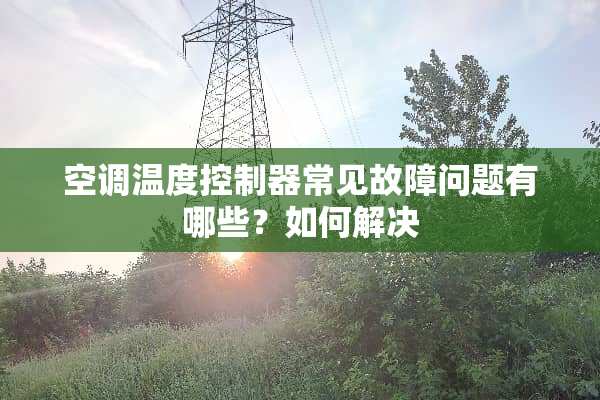 空调温度***常见故障问题有哪些？如何解决