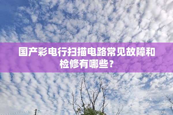 国产彩电行扫描电路常见故障和检修有哪些？