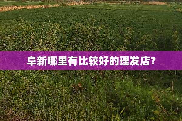 阜新哪里有比较好的理发店？