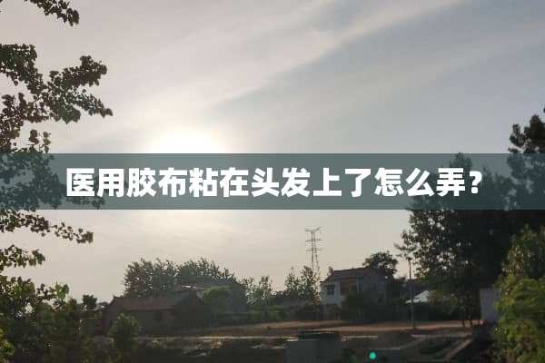 医用胶布粘在头发上了怎么弄？