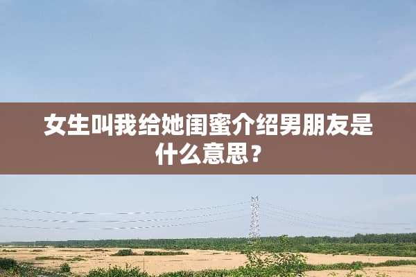 女生叫我给她闺蜜介绍男朋友是什么意思？