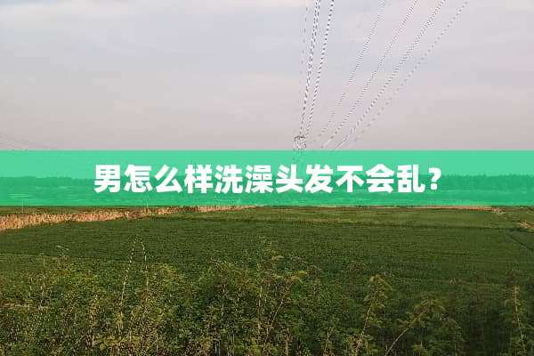 男怎么样洗澡头发不会乱？
