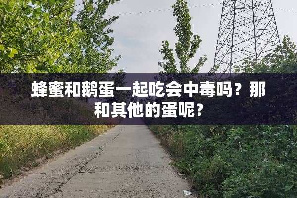 蜂蜜和鹅蛋一起吃会中毒吗？那和其他的蛋呢？