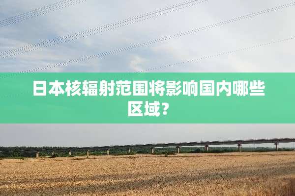 日本核辐射范围将影响国内哪些区域？