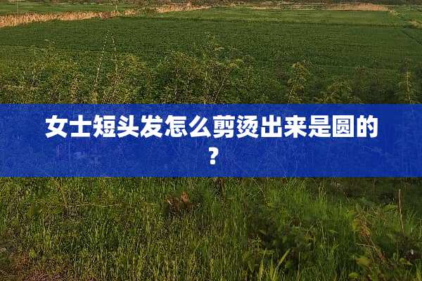 女士短头发怎么剪烫出来是圆的？