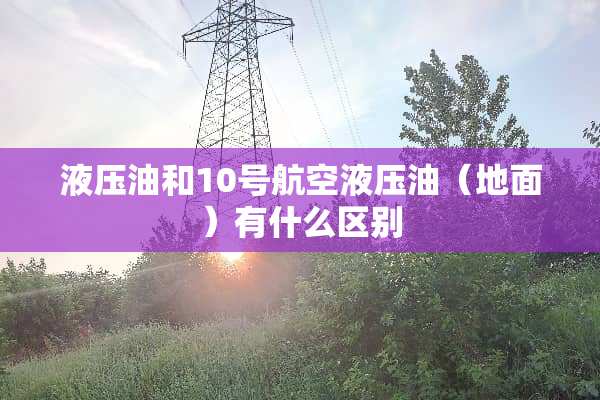 液压油和10号航空液压油（地面）有什么区别