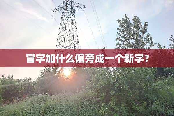 冒字加什么偏旁成一个新字？