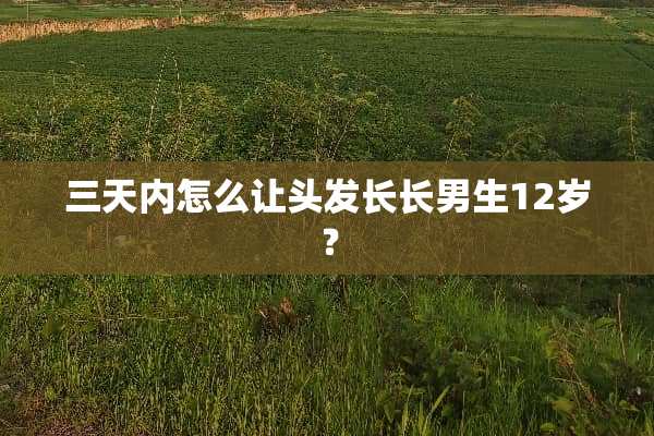 三天内怎么让头发长长男生12岁？