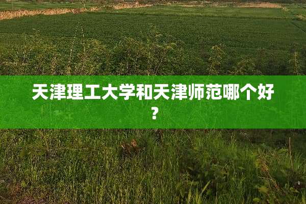 天津理工大学和天津师范哪个好？