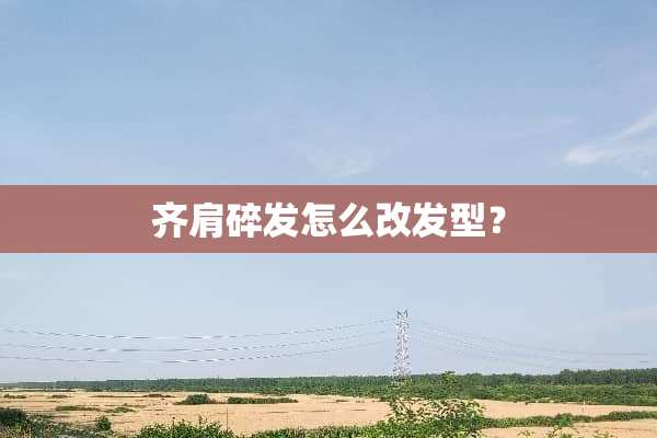 齐肩碎发怎么改发型？