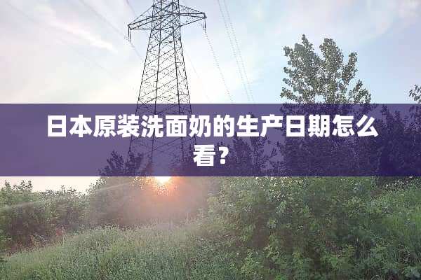 日本原装洗面奶的生产日期怎么看？