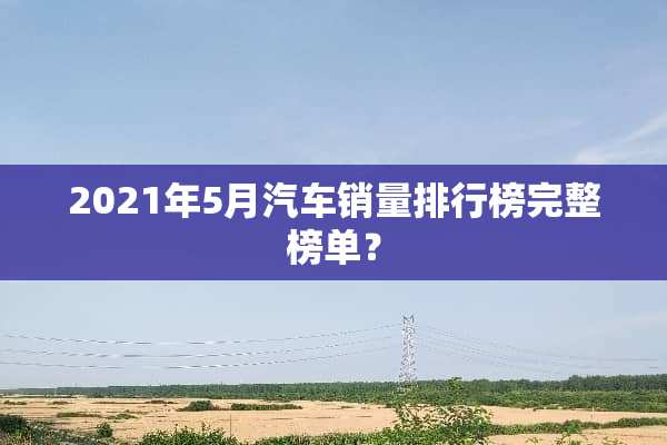 2021年5月汽车销量排行榜完整榜单？