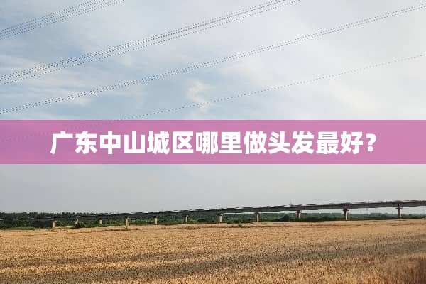广东中山城区哪里做头发最好？
