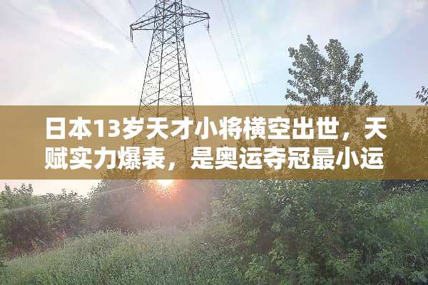 日本13岁天才小将横空出世，天赋实力爆表，是奥运夺冠最小运动员吗？