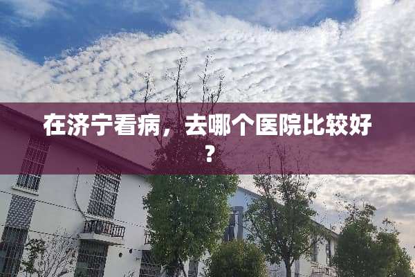 在济宁看病，去哪个医院比较好？