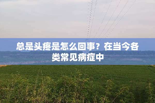 总是头疼是怎么回事？在当今各类常见病症中