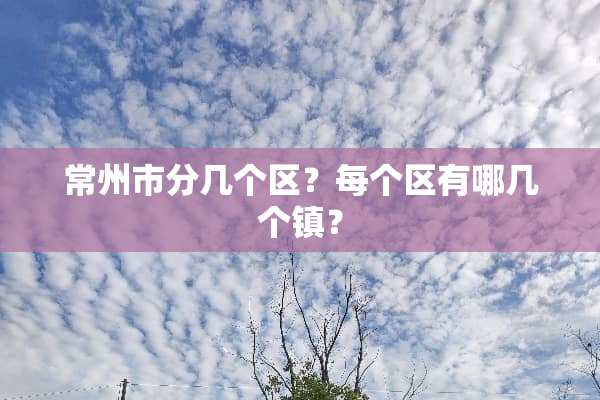 常州市分几个区？每个区有哪几个镇？