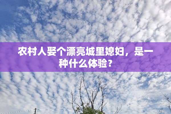 农村人娶个漂亮城里媳妇，是一种什么体验？