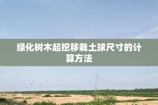 绿化树木起挖移栽土球尺寸的计算方法