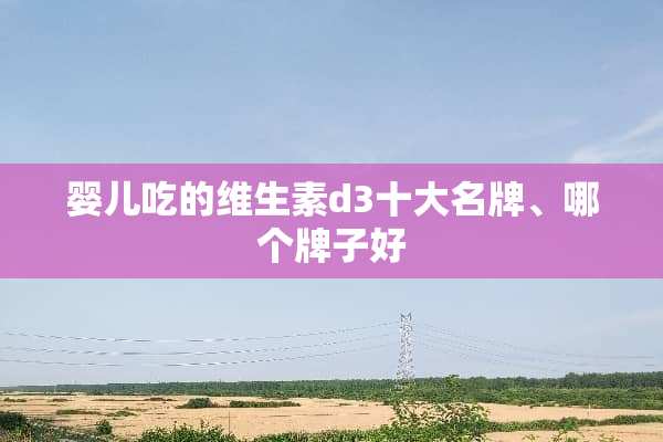 婴儿吃的维生素d3十大名牌、哪个牌子好