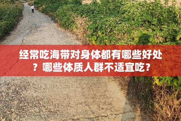 经常吃海带对身体都有哪些好处？哪些体质人群不适宜吃？