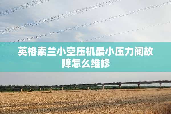 英格索兰小空压机最小压力阀故障怎么维修