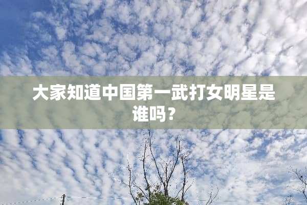 大家知道中国第一武打女明星是谁吗？