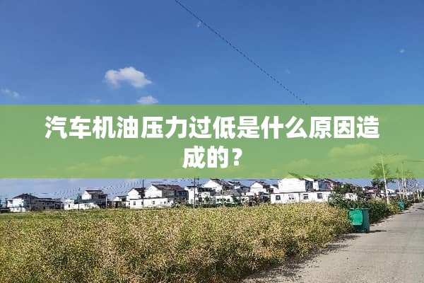 汽车机油压力过低是什么原因造成的？