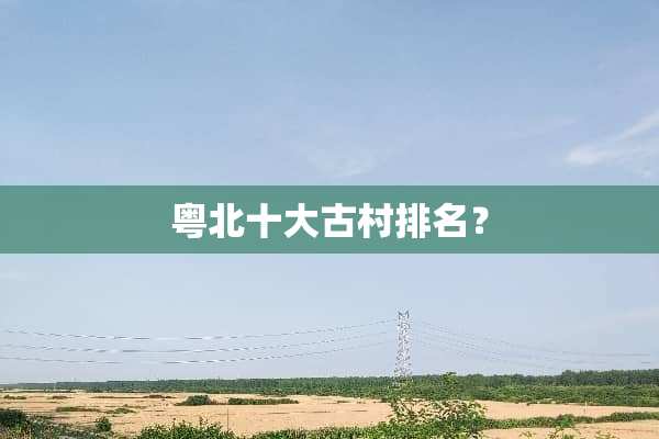 粤北十大古村排名？