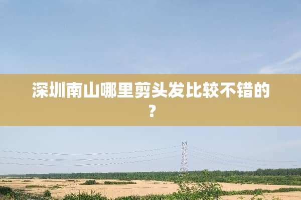 深圳南山哪里剪头发比较不错的？