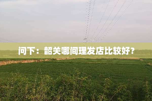 问下：韶关哪间理发店比较好？