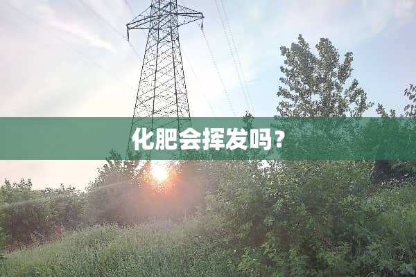 化肥会挥发吗？