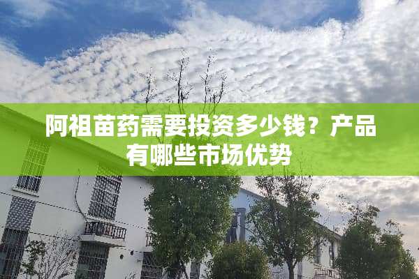 阿祖苗药需要投资多少钱？产品有哪些市场优势