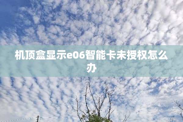 机顶盒显示e06智能卡未授权怎么办