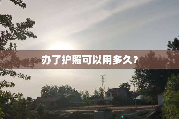 办了护照可以用多久？