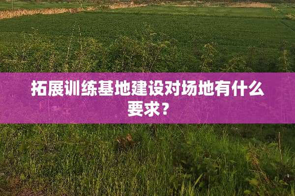 拓展训练基地建设对场地有什么要求？