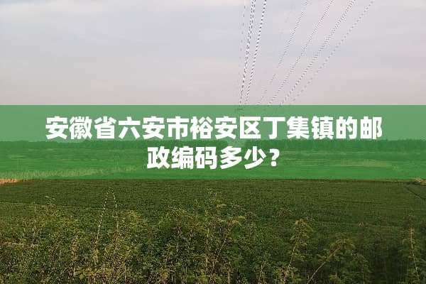 安徽省六安市裕安区丁集镇的邮政编码多少？