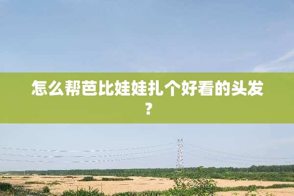 怎么帮芭比娃娃扎个好看的头发？