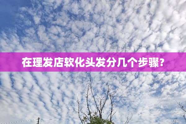 在理发店软化头发分几个步骤？