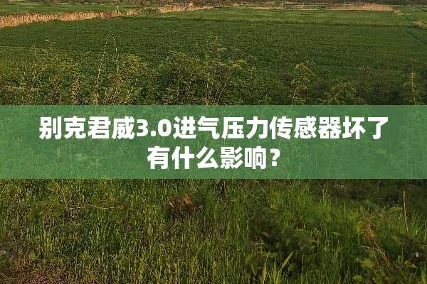 别克君威3.0进气压力传感器坏了有什么影响？