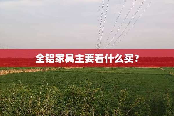 全铝家具主要看什么买？