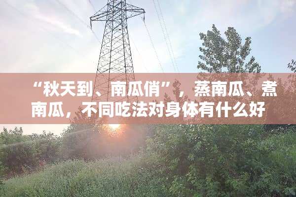 “秋天到、南瓜俏”，蒸南瓜、煮南瓜，不同吃法对身体有什么好处？