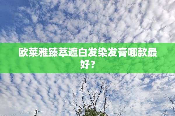 欧莱雅臻萃遮白发染发膏哪款最好？