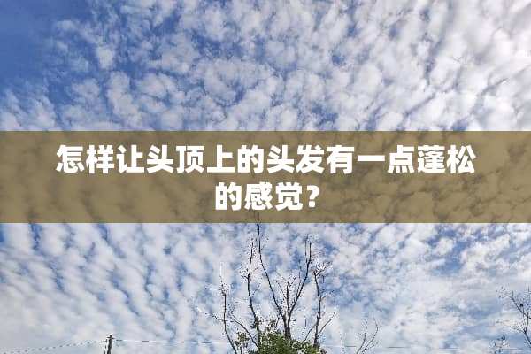 怎样让头顶上的头发有一点蓬松的感觉？