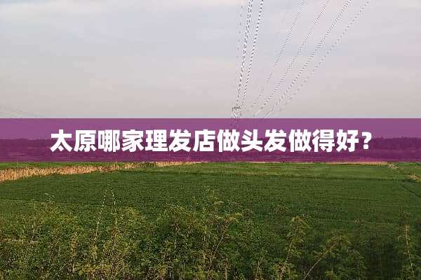 太原哪家理发店做头发做得好？