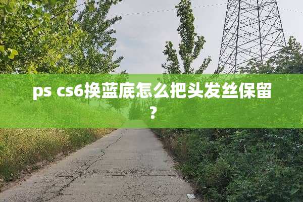 ps cs6换蓝底怎么把头发丝保留？