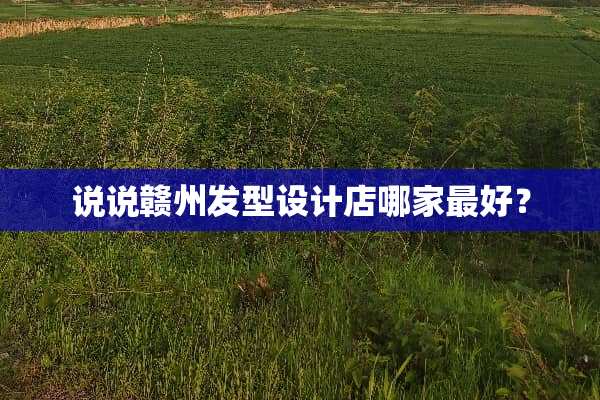 说说赣州发型设计店哪家最好？