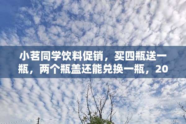小茗同学饮料促销，买四瓶送一瓶，两个瓶盖还能兑换一瓶，20块钱能喝