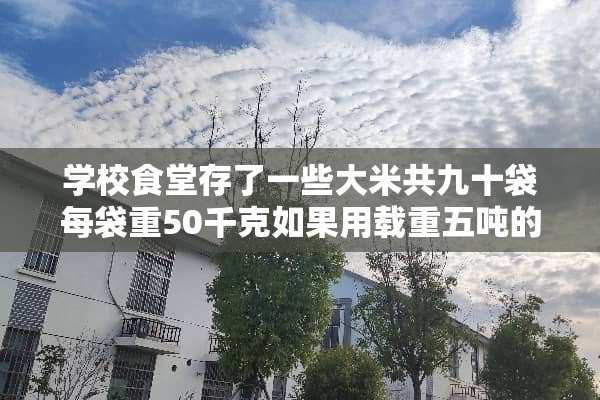 学校食堂存了一些大米共九十袋每袋重50千克如果用载重五吨的汽车运走这些大米？