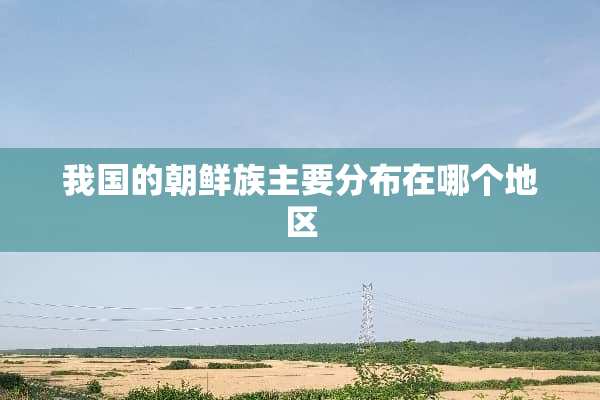 我国的朝鲜族主要分布在哪个地区
